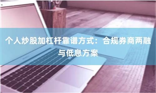 个人炒股加杠杆靠谱方式：合规券商两融与低息方案