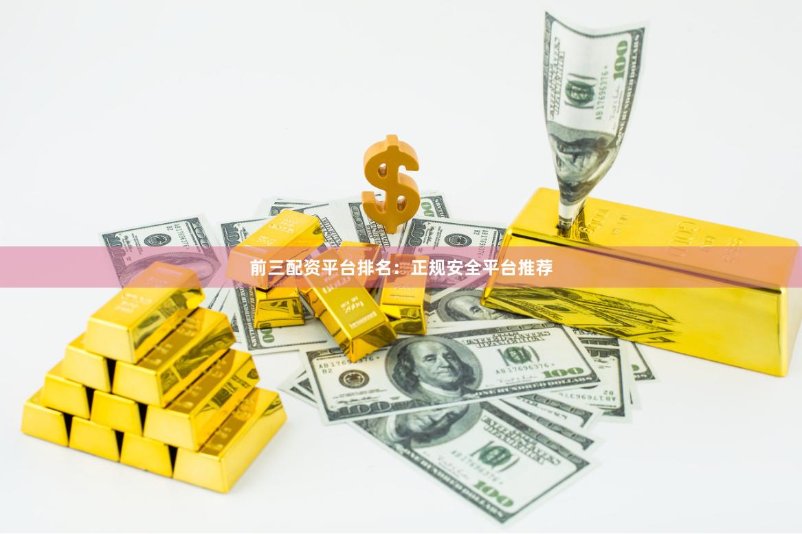 前三配资平台排名：正规安全平台推荐