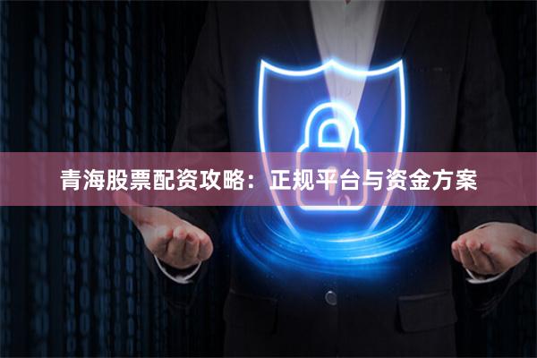 青海股票配资攻略：正规平台与资金方案