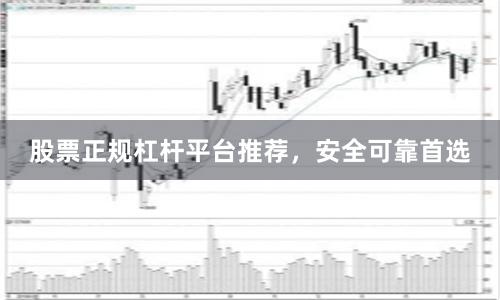 股票正规杠杆平台推荐，安全可靠首选