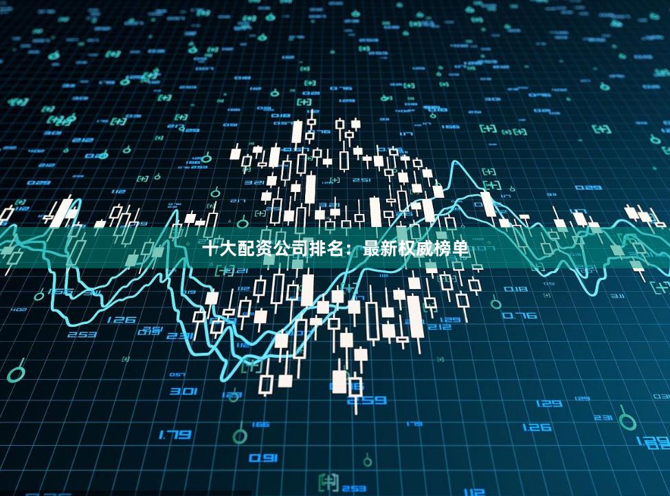 十大配资公司排名:最新权威榜单