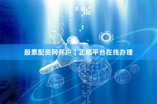 股票配资网开户|正规平台在线办理