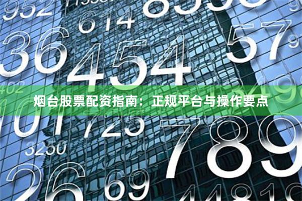 烟台股票配资指南：正规平台与操作要点
