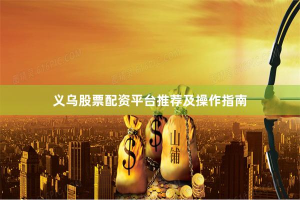 义乌股票配资平台推荐及操作指南