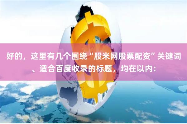 好的，这里有几个围绕“股米网股票配资”关键词、适合百度收录的标题，均在以内：