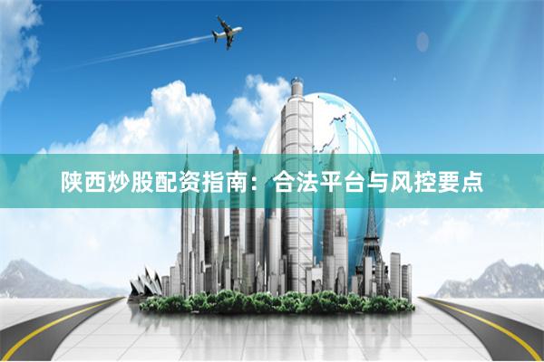 陕西炒股配资指南：合法平台与风控要点