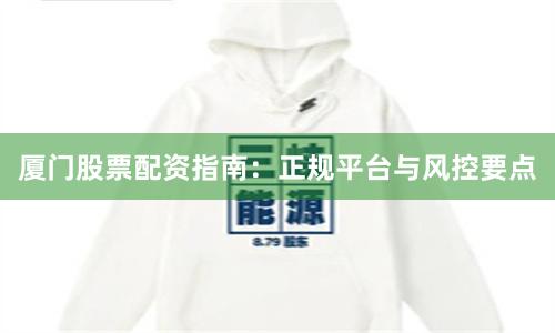 厦门股票配资指南:正规平台与风控要点
