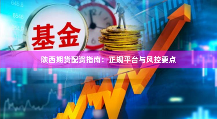 陕西期货配资指南：正规平台与风控要点