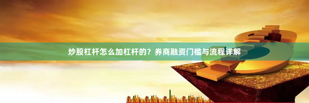 炒股杠杆怎么加杠杆的？券商融资门槛与流程详解