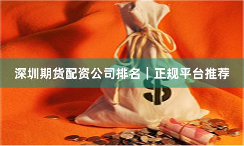 深圳期货配资公司排名|正规平台推荐