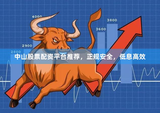 中山股票配资平台推荐，正规安全，低息高效
