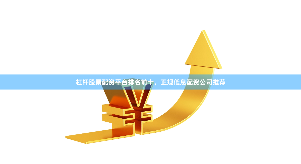 杠杆股票配资平台排名前十，正规低息配资公司推荐