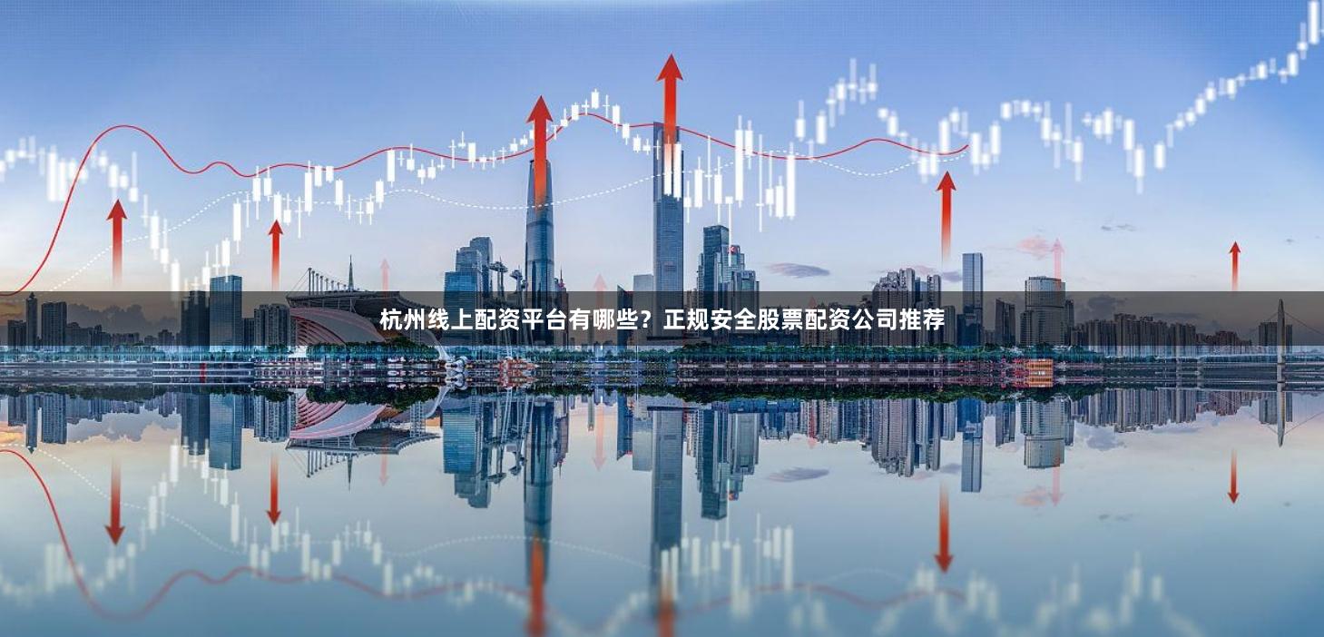 杭州线上配资平台有哪些?正规安全股票配资公司推荐