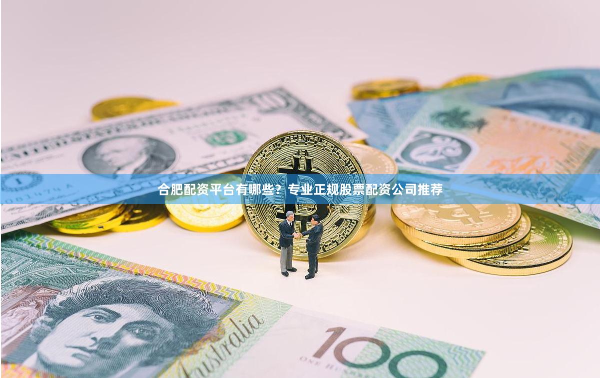 合肥配资平台有哪些?专业正规股票配资公司推荐