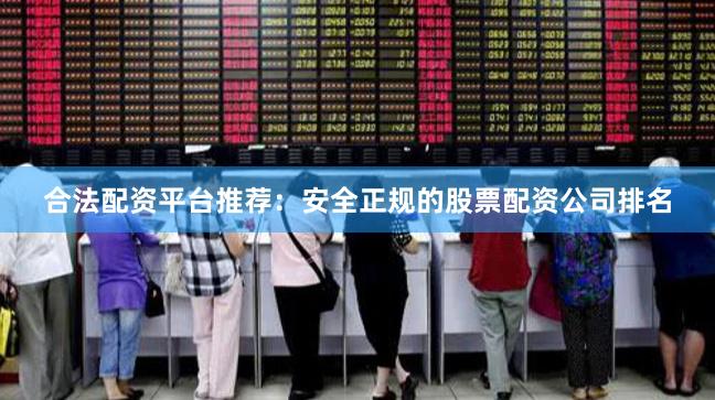 合法配资平台推荐：安全正规的股票配资公司排名