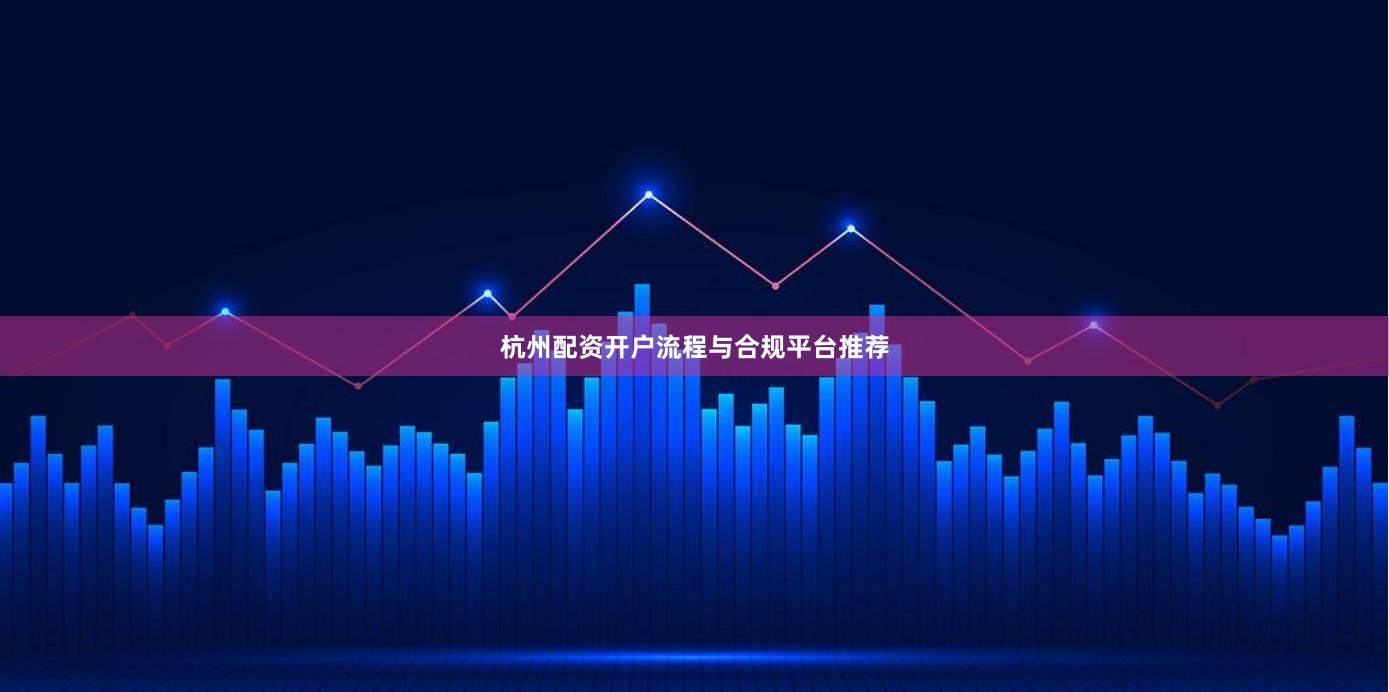 杭州配资开户流程与合规平台推荐