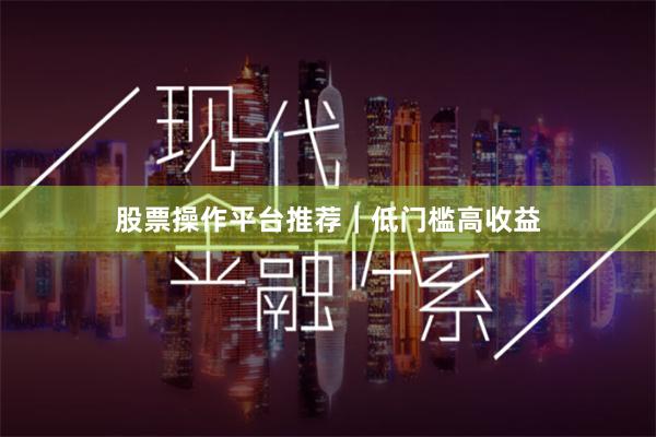 股票操作平台推荐｜低门槛高收益