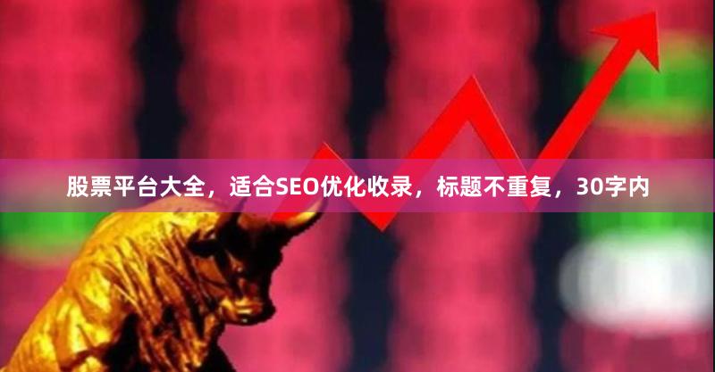 股票平台大全，适合SEO优化收录，标题不重复，30字内