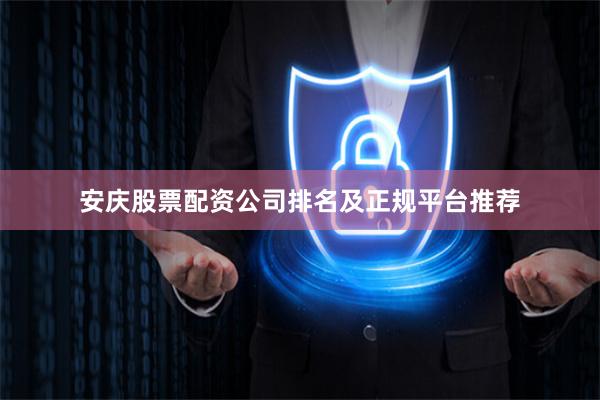 安庆股票配资公司排名及正规平台推荐