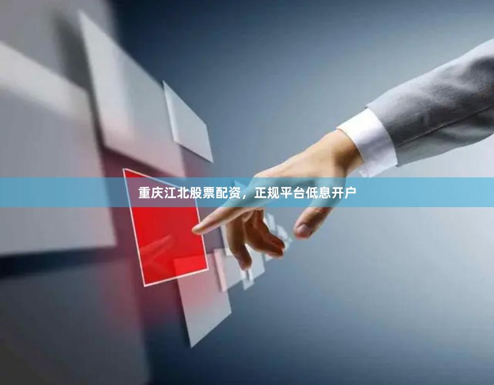 重庆江北股票配资，正规平台低息开户