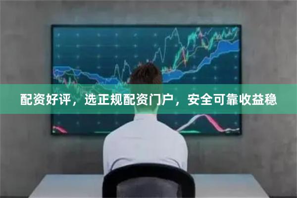 配资好评，选正规配资门户，安全可靠收益稳